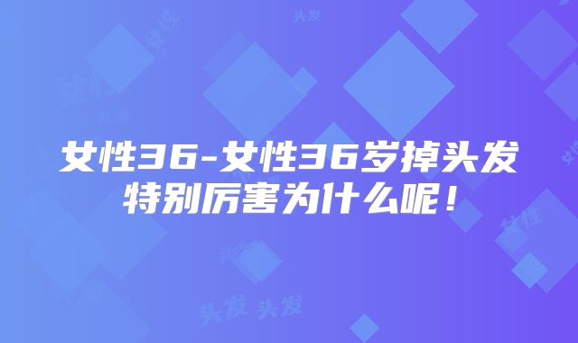 女性36-女性36岁掉头发特别厉害为什么呢!