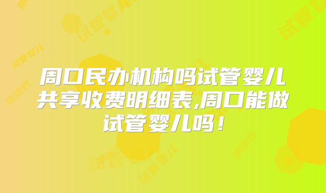 周口民办机构吗试管婴儿共享收费明细表,周口能做试管婴儿吗！