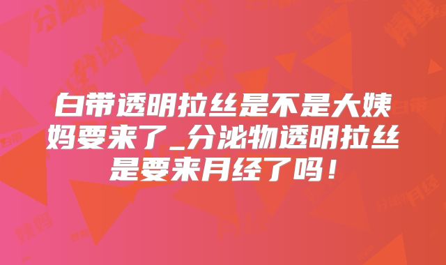 白带透明拉丝是不是大姨妈要来了_分泌物透明拉丝是要来月经了吗!