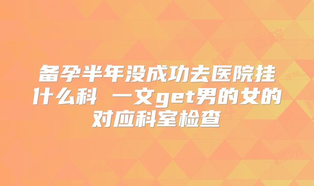 备孕半年没成功去医院挂什么科 一文get男的女的对应科室检查