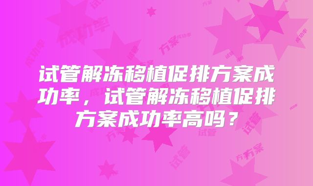 试管解冻移植促排方案成功率，试管解冻移植促排方案成功率高吗？
