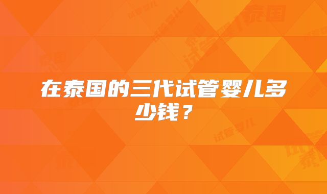 在泰国的三代试管婴儿多少钱？