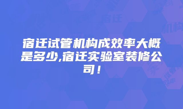 宿迁试管机构成效率大概是多少,宿迁实验室装修公司！