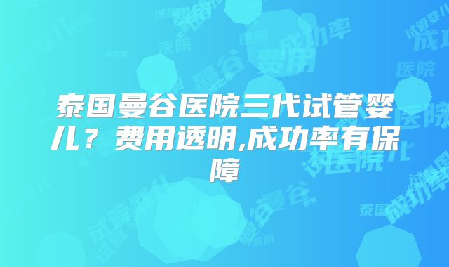 泰国曼谷医院三代试管婴儿？费用透明,成功率有保障