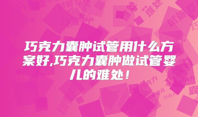 巧克力囊肿试管用什么方案好,巧克力囊肿做试管婴儿的难处！