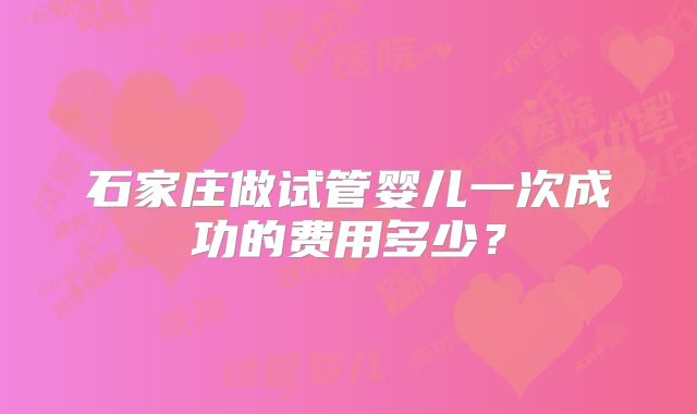 石家庄做试管婴儿一次成功的费用多少?