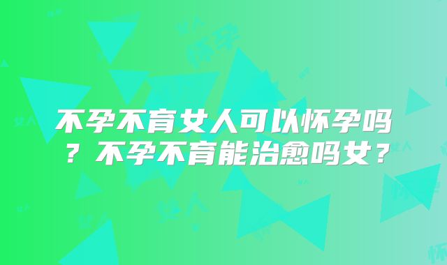 不孕不育女人可以怀孕吗？不孕不育能治愈吗女？