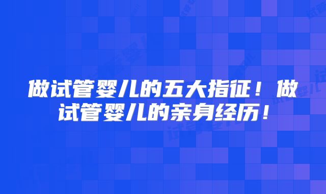 做试管婴儿的五大指征!做试管婴儿的亲身经历!