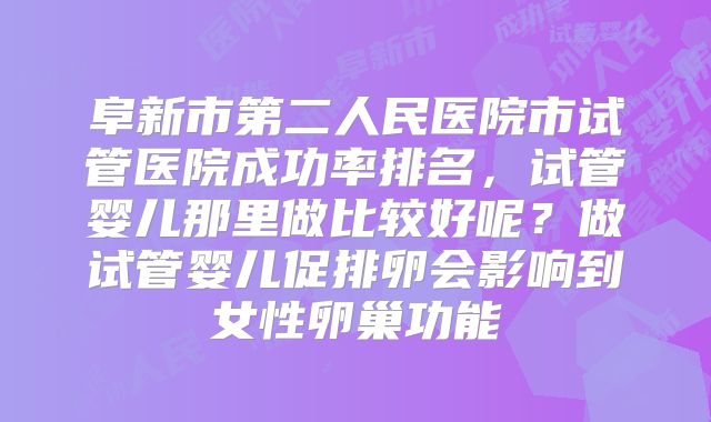 阜新市第二人民医院市试管医院成功率排名，试管婴儿那里做比较好呢？做试管婴儿促排卵会影响到女性卵巢功能