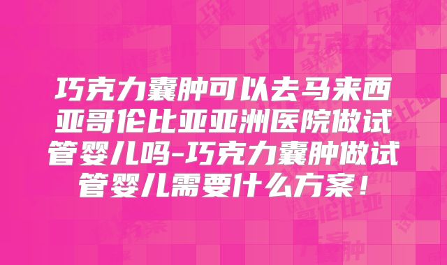 巧克力囊肿可以去马来西亚哥伦比亚亚洲医院做试管婴儿吗-巧克力囊肿做试管婴儿需要什么方案！