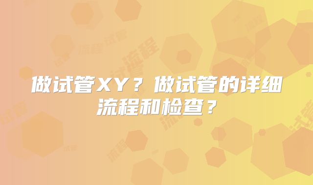 做试管XY?做试管的详细流程和检查?