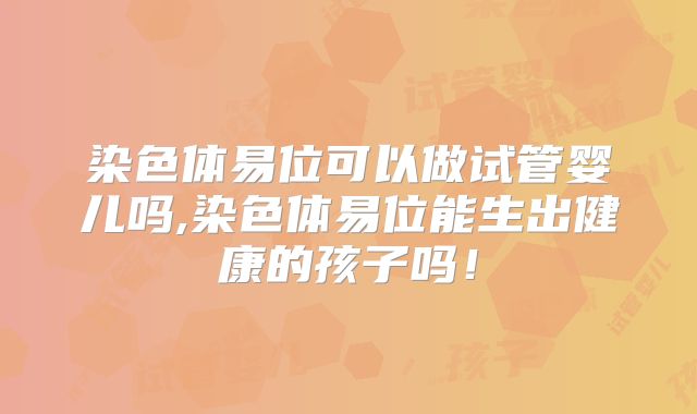 染色体易位可以做试管婴儿吗,染色体易位能生出健康的孩子吗！