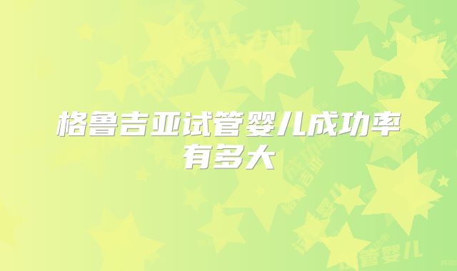 格鲁吉亚试管婴儿成功率有多大