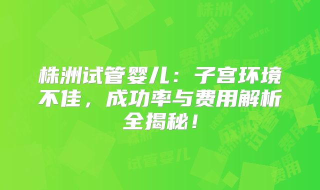 株洲试管婴儿:子宫环境不佳,成功率与费用解析全揭秘!