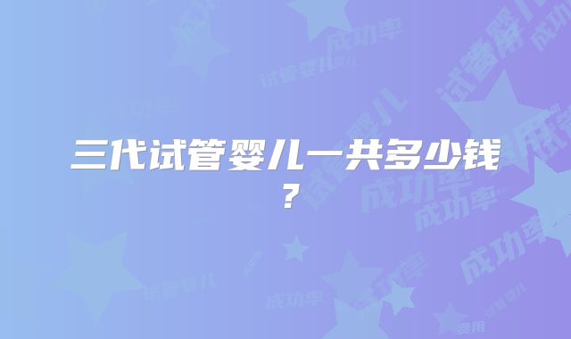 三代试管婴儿一共多少钱?