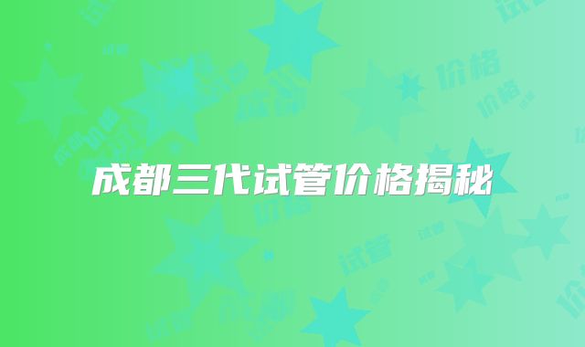 成都三代试管价格揭秘