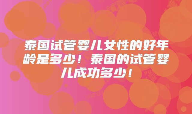 泰国试管婴儿女性的好年龄是多少！泰国的试管婴儿成功多少！
