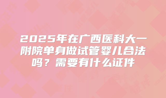 2025年在广西医科大一附院单身做试管婴儿合法吗？需要有什么证件