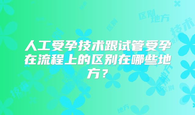 人工受孕技术跟试管受孕在流程上的区别在哪些地方？