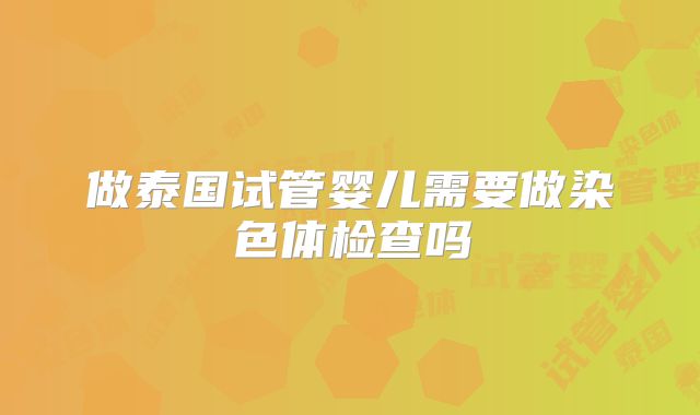 做泰国试管婴儿需要做染色体检查吗