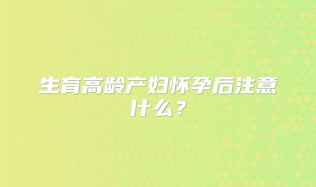 生育高龄产妇怀孕后注意什么？