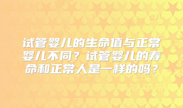 试管婴儿的生命值与正常婴儿不同？试管婴儿的寿命和正常人是一样的吗？