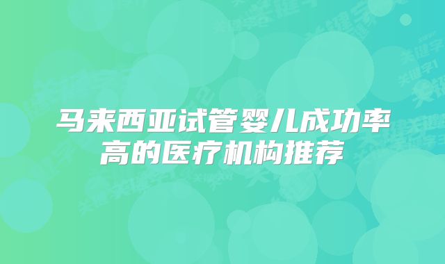 马来西亚试管婴儿成功率高的医疗机构推荐