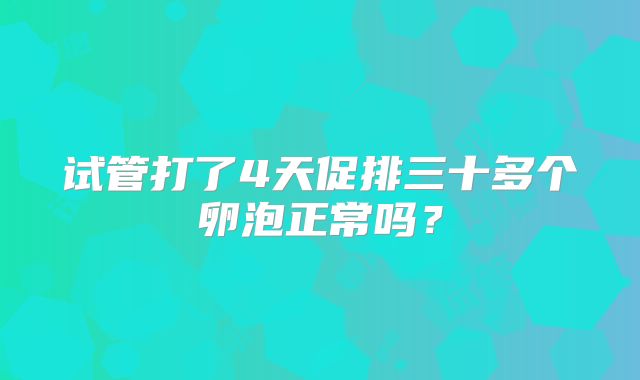 试管打了4天促排三十多个卵泡正常吗？
