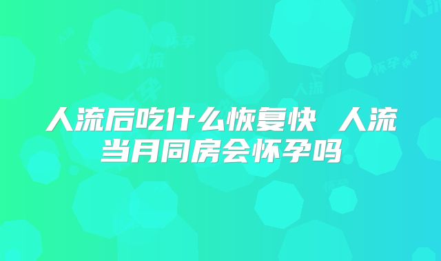 人流后吃什么恢复快 人流当月同房会怀孕吗
