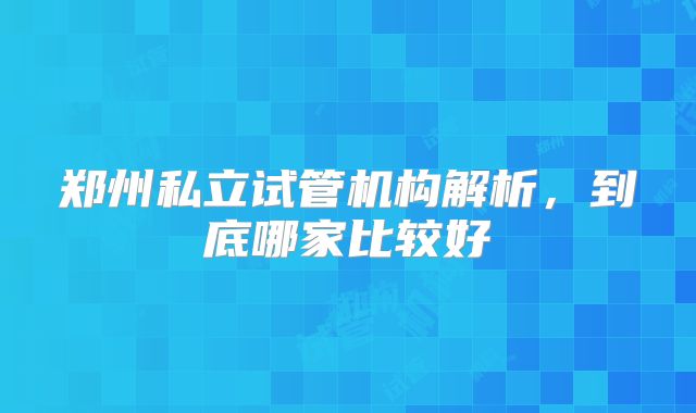 郑州私立试管机构解析，到底哪家比较好