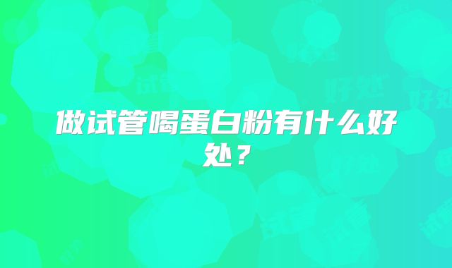 做试管喝蛋白粉有什么好处？