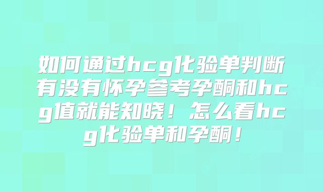 如何通过hcg化验单判断有没有怀孕参考孕酮和hcg值就能知晓！怎么看hcg化验单和孕酮！