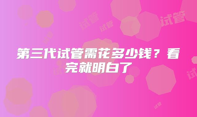 第三代试管需花多少钱？看完就明白了