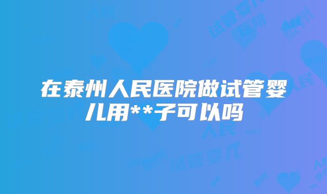 在泰州人民医院做试管婴儿用**子可以吗