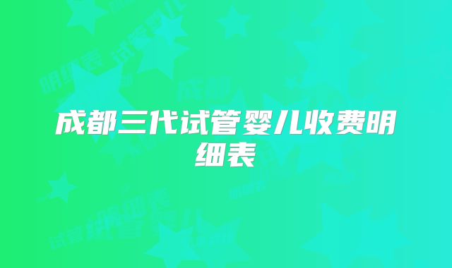 成都三代试管婴儿收费明细表