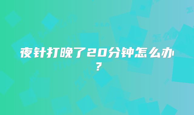 夜针打晚了20分钟怎么办?