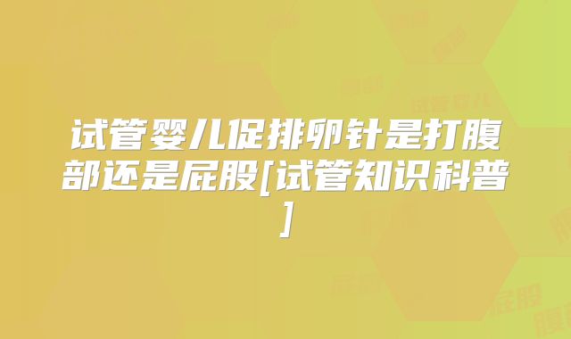 试管婴儿促排卵针是打腹部还是屁股[试管知识科普]