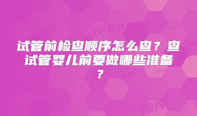 试管前检查顺序怎么查？查试管婴儿前要做哪些准备？