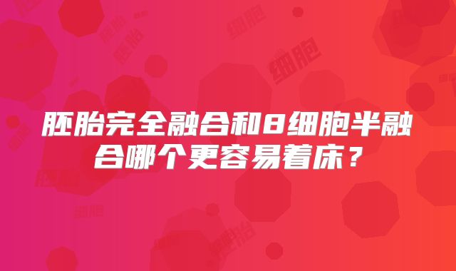 胚胎完全融合和8细胞半融合哪个更容易着床?