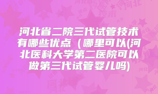 河北省二院三代试管技术有哪些优点（哪里可以(河北医科大学第二医院可以做第三代试管婴儿吗)
