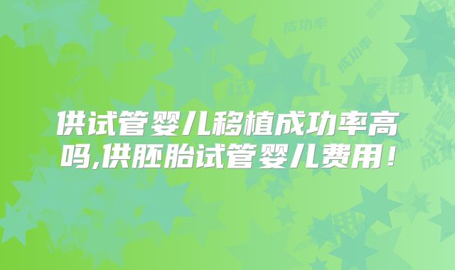 供试管婴儿移植成功率高吗,供胚胎试管婴儿费用！