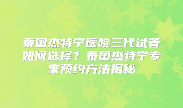 泰国杰特宁医院三代试管如何选择?泰国杰特宁专家预约方法揭秘