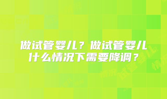 做试管婴儿？做试管婴儿什么情况下需要降调？