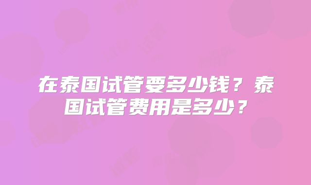 在泰国试管要多少钱？泰国试管费用是多少？