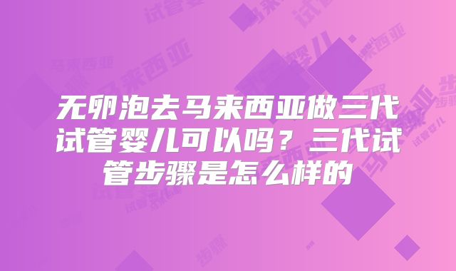 无卵泡去马来西亚做三代试管婴儿可以吗?三代试管步骤是怎么样的