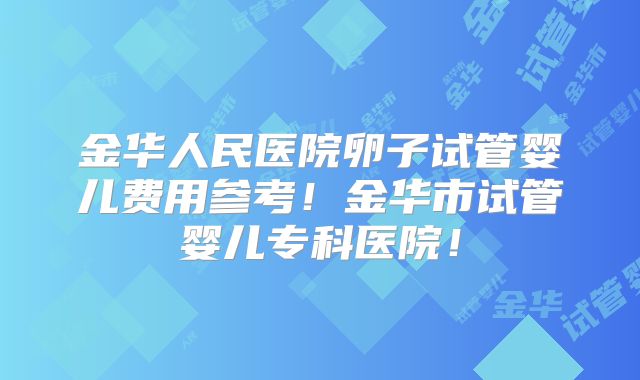 金华人民医院卵子试管婴儿费用参考!金华市试管婴儿专科医院!