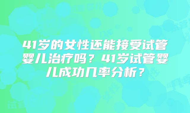 41岁的女性还能接受试管婴儿治疗吗？41岁试管婴儿成功几率分析？