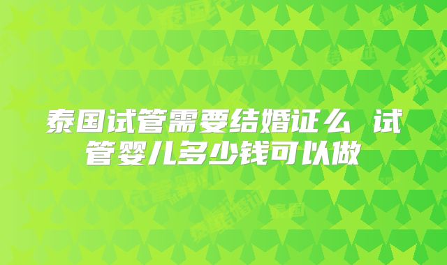 泰国试管需要结婚证么 试管婴儿多少钱可以做