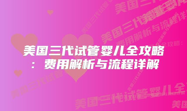 美国三代试管婴儿全攻略:费用解析与流程详解