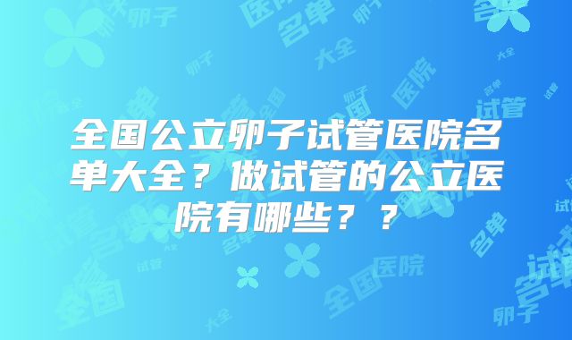 全国公立卵子试管医院名单大全？做试管的公立医院有哪些？？